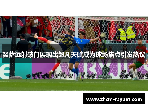 努萨远射破门展现出超凡天赋成为球场焦点引发热议 努萨远射破门展现出超凡天赋成为球场焦点引发热议